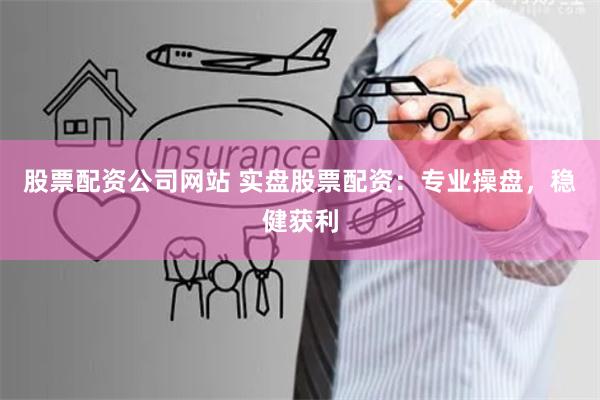 股票配资公司网站 实盘股票配资：专业操盘，稳健获利