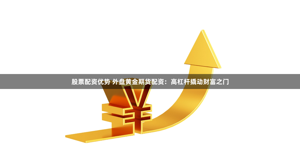 股票配资优势 外盘黄金期货配资：高杠杆撬动财富之门