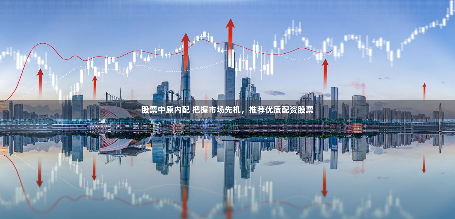 股票中原内配 把握市场先机，推荐优质配资股票