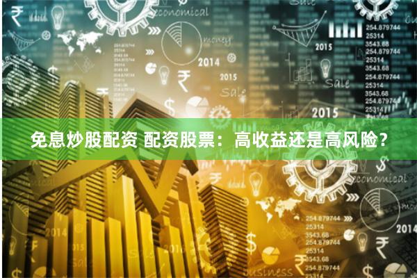 免息炒股配资 配资股票：高收益还是高风险？