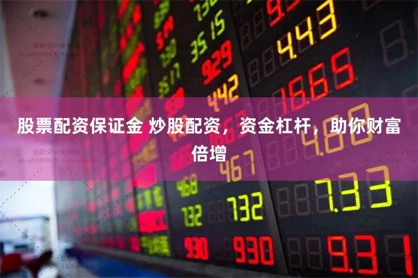 股票配资保证金 炒股配资，资金杠杆，助你财富倍增