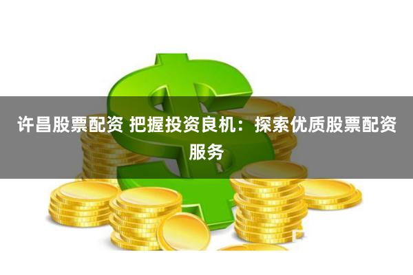 许昌股票配资 把握投资良机：探索优质股票配资服务