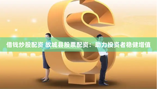 借钱炒股配资 故城县股票配资：助力投资者稳健增值