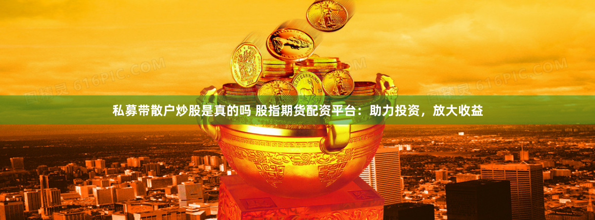 私募带散户炒股是真的吗 股指期货配资平台：助力投资，放大收益