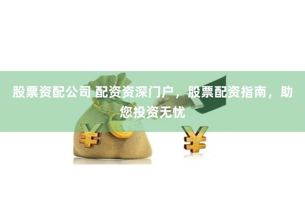 股票资配公司 配资资深门户，股票配资指南，助您投资无忧