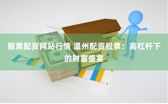 股票配资网站行情 温州配资股票：高杠杆下的财富盛宴