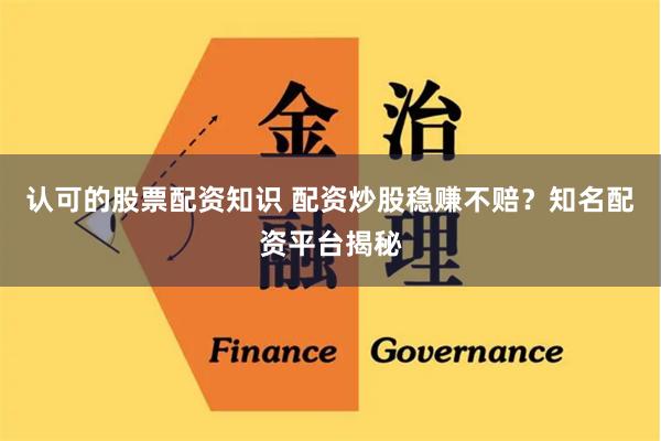 认可的股票配资知识 配资炒股稳赚不赔？知名配资平台揭秘