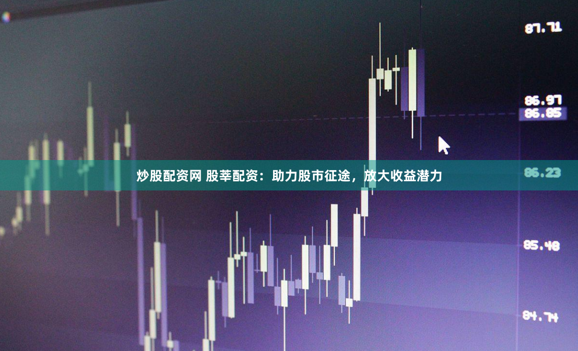 炒股配资网 股莘配资：助力股市征途，放大收益潜力