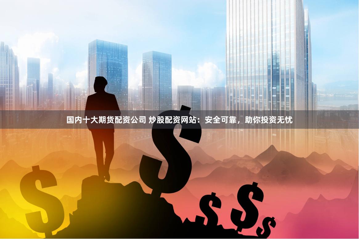 国内十大期货配资公司 炒股配资网站：安全可靠，助你投资无忧