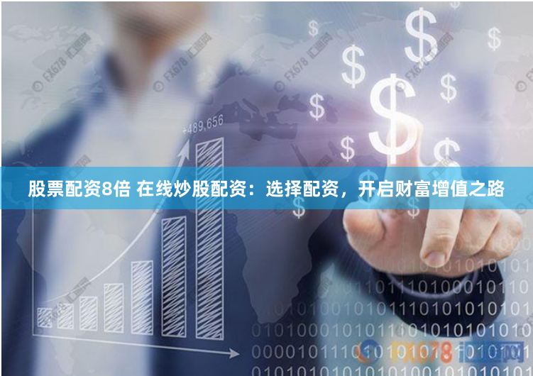 股票配资8倍 在线炒股配资：选择配资，开启财富增值之路