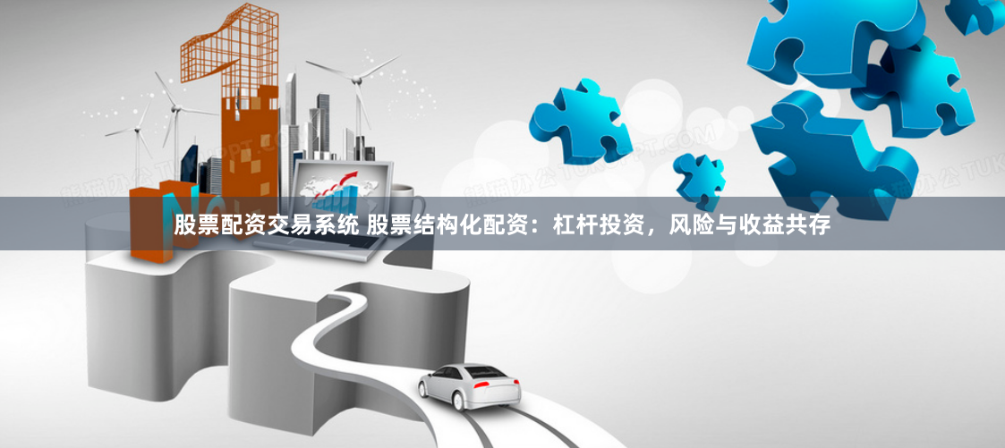 股票配资交易系统 股票结构化配资：杠杆投资，风险与收益共存