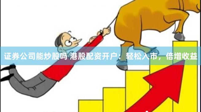 证券公司能炒股吗 港股配资开户：轻松入市，倍增收益