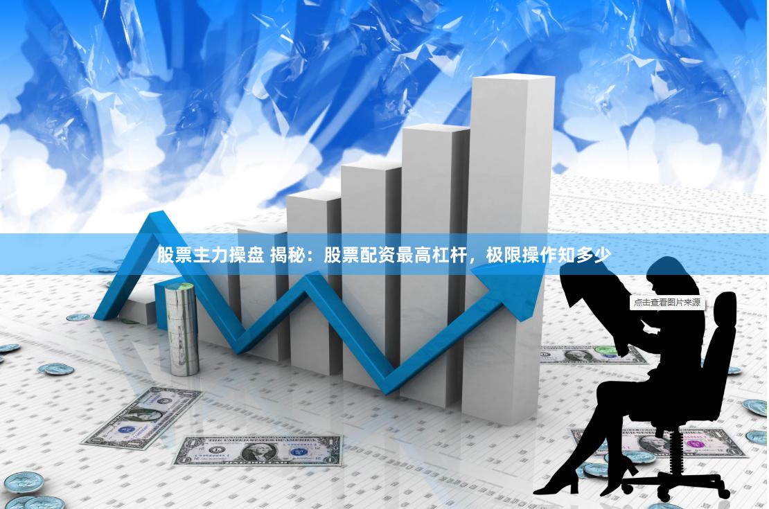 股票主力操盘 揭秘：股票配资最高杠杆，极限操作知多少