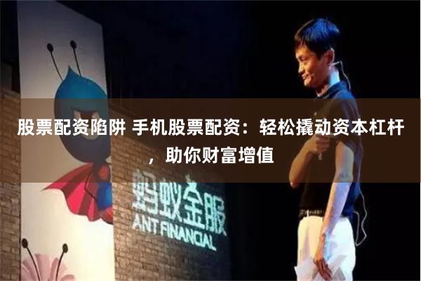 股票配资陷阱 手机股票配资：轻松撬动资本杠杆，助你财富增值