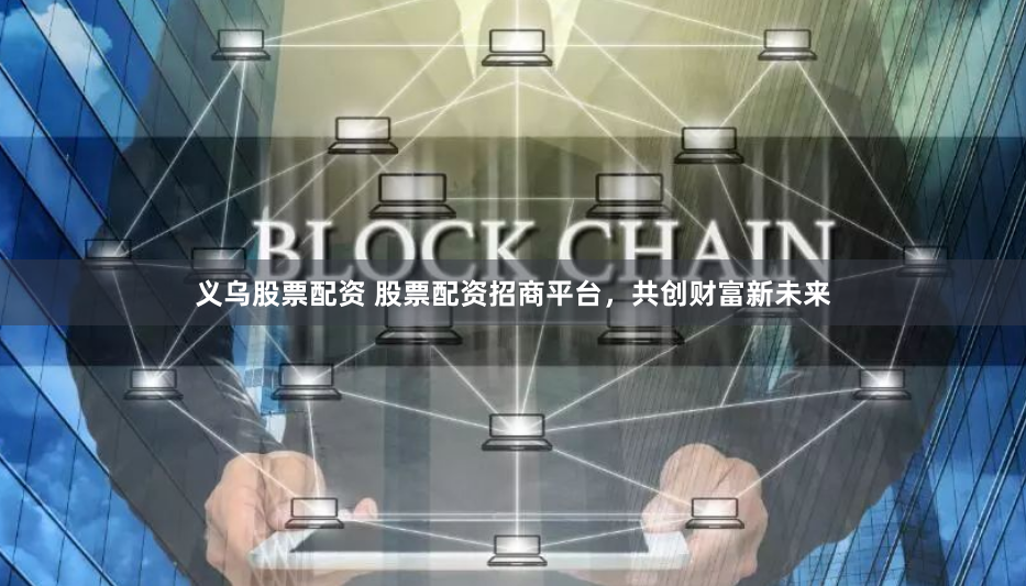 义乌股票配资 股票配资招商平台，共创财富新未来