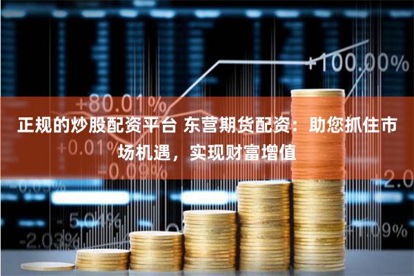 正规的炒股配资平台 东营期货配资：助您抓住市场机遇，实现财富增值