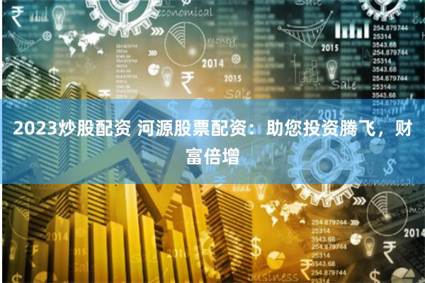 2023炒股配资 河源股票配资：助您投资腾飞，财富倍增
