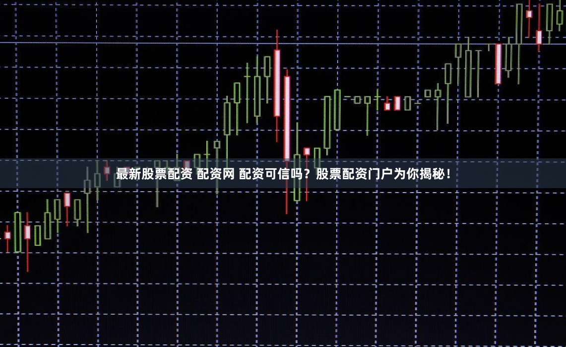 最新股票配资 配资网 配资可信吗？股票配资门户为你揭秘！