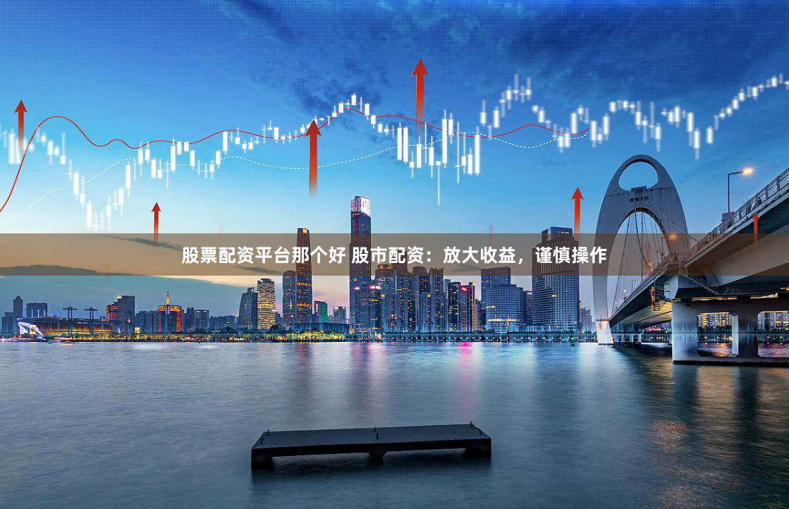 股票配资平台那个好 股市配资:放大收益,谨慎操作
