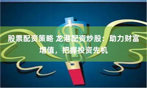 股票配资策略 龙港配资炒股：助力财富增值，把握投资先机