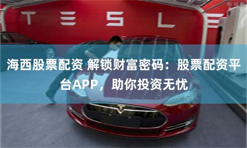 海西股票配资 解锁财富密码:股票配资平台APP,助你投资无忧