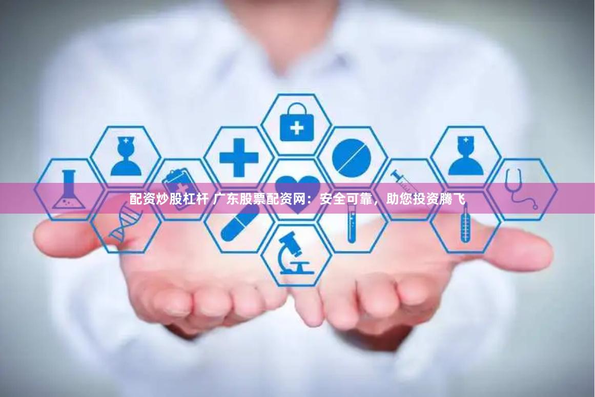 配资炒股杠杆 广东股票配资网:安全可靠,助您投资腾飞