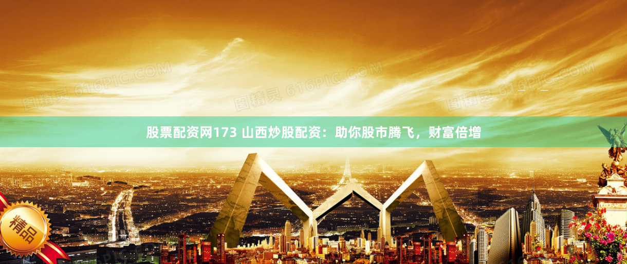 股票配资网173 山西炒股配资:助你股市腾飞,财富倍增