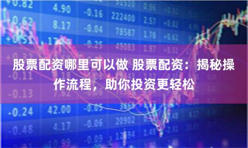 股票配资哪里可以做 股票配资：揭秘操作流程，助你投资更轻松