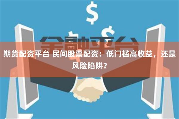 期货配资平台 民间股票配资：低门槛高收益，还是风险陷阱？