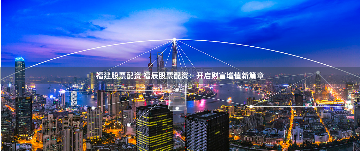 福建股票配资 福辰股票配资：开启财富增值新篇章
