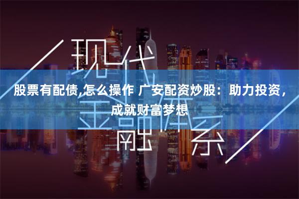 股票有配债,怎么操作 广安配资炒股:助力投资,成就财富梦想