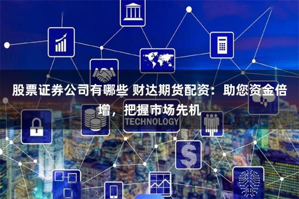 股票证券公司有哪些 财达期货配资:助您资金倍增,把握市场先机