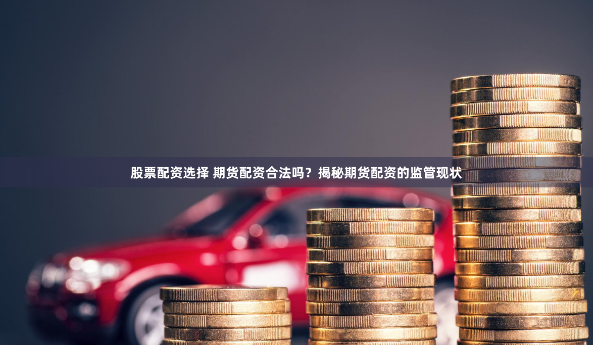 股票配资选择 期货配资合法吗?揭秘期货配资的监管现状