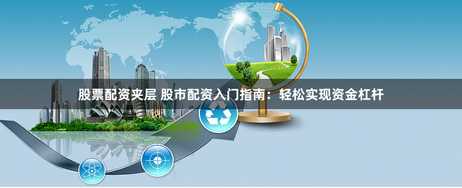 股票配资夹层 股市配资入门指南:轻松实现资金杠杆