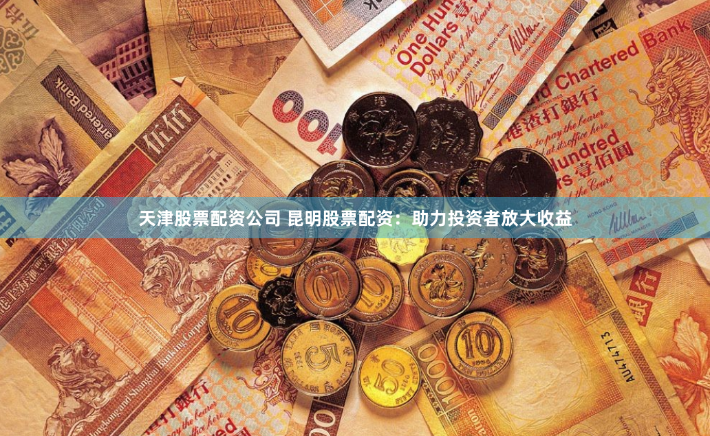 天津股票配资公司 昆明股票配资:助力投资者放大收益