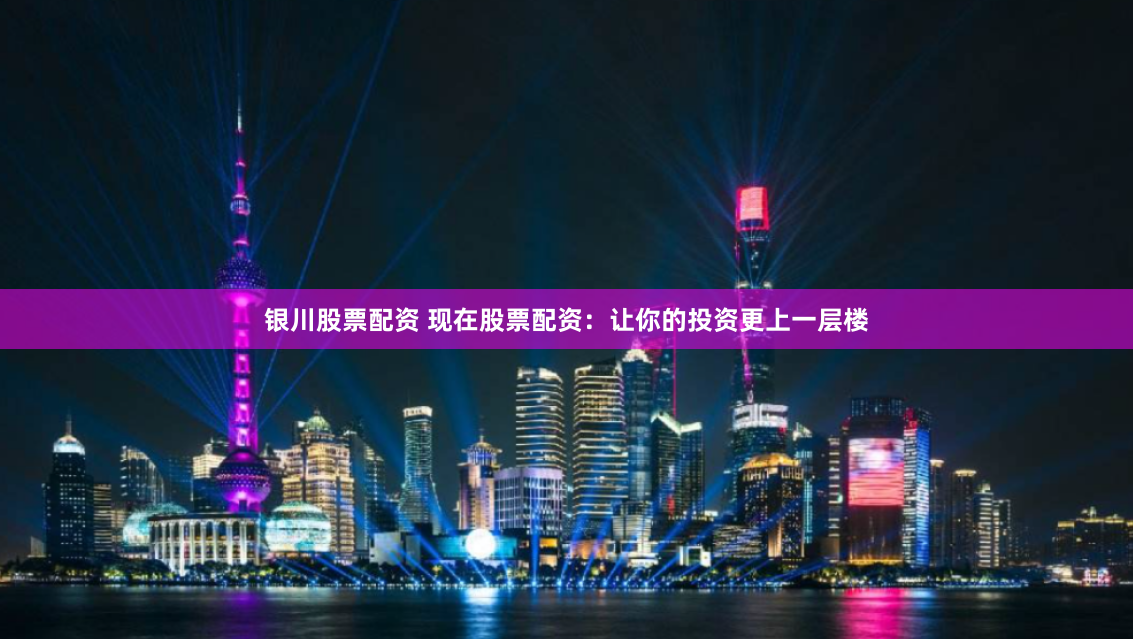 银川股票配资 现在股票配资：让你的投资更上一层楼