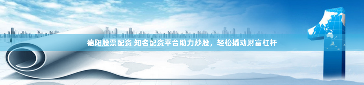 德阳股票配资 知名配资平台助力炒股，轻松撬动财富杠杆