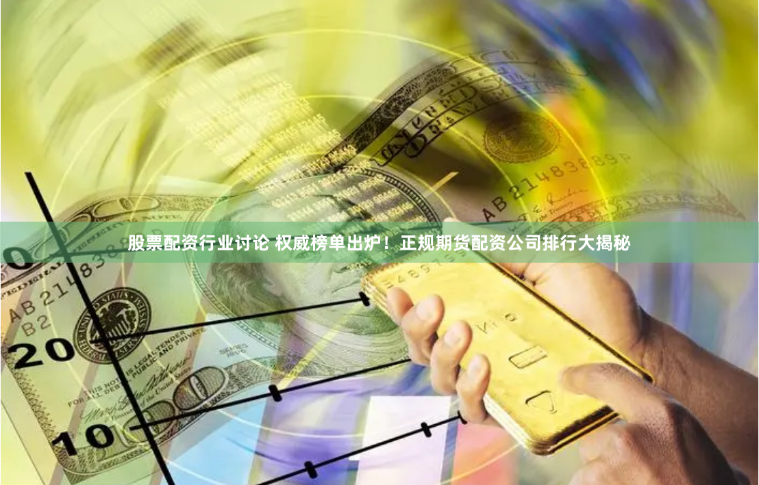 股票配资行业讨论 权威榜单出炉!正规期货配资公司排行大揭秘