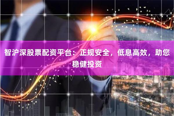 智沪深股票配资平台：正规安全，低息高效，助您稳健投资