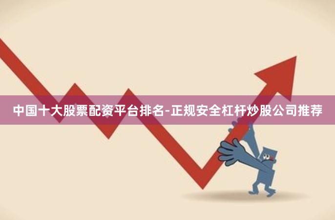 中国十大股票配资平台排名-正规安全杠杆炒股公司推荐