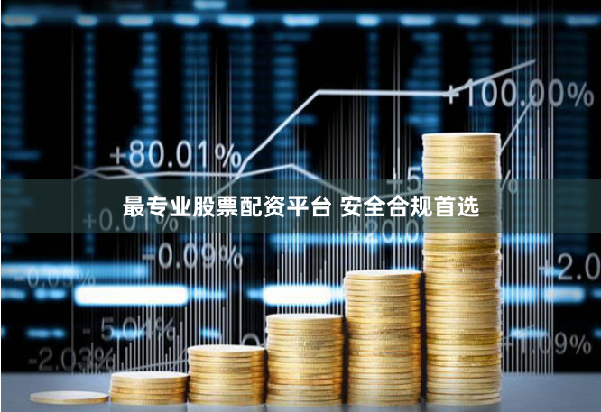 最专业股票配资平台 安全合规首选