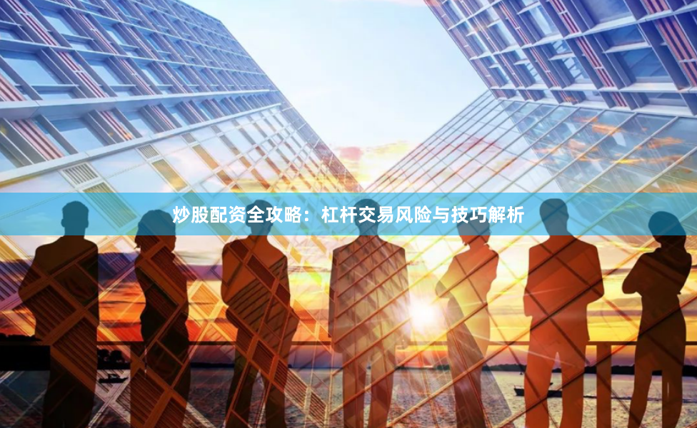 炒股配资全攻略：杠杆交易风险与技巧解析