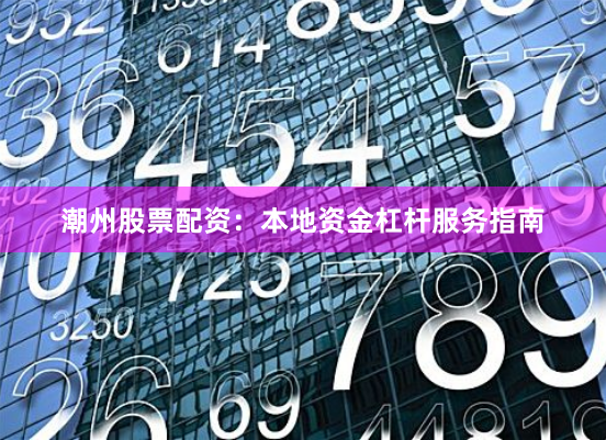 潮州股票配资：本地资金杠杆服务指南