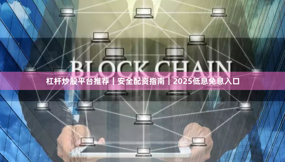 杠杆炒股平台推荐｜安全配资指南｜2025低息免息入口