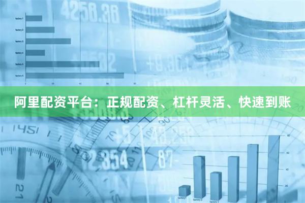 阿里配资平台:正规配资、杠杆灵活、快速到账