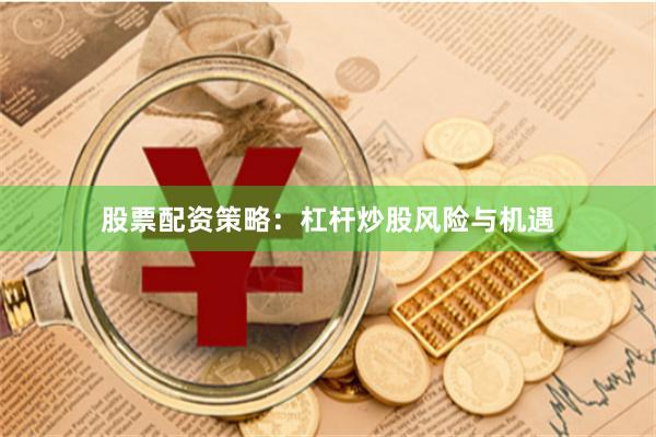 股票配资策略:杠杆炒股风险与机遇