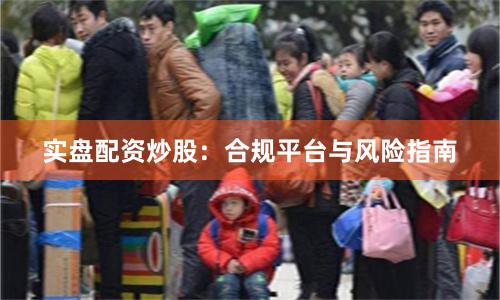 实盘配资炒股:合规平台与风险指南