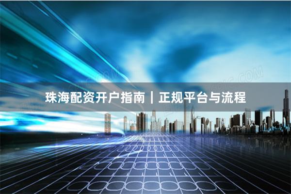珠海配资开户指南|正规平台与流程