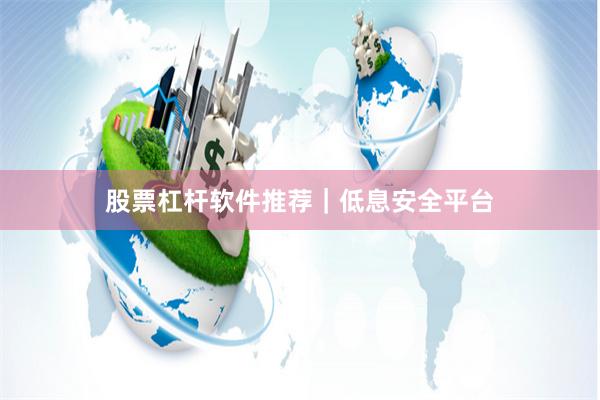 股票杠杆软件推荐|低息安全平台