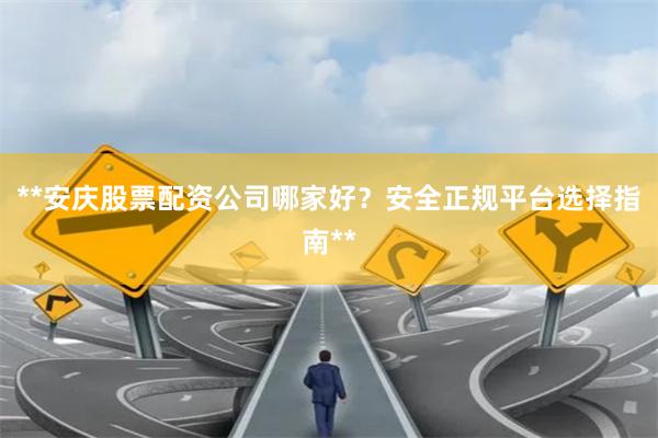 **安庆股票配资公司哪家好?安全正规平台选择指南**